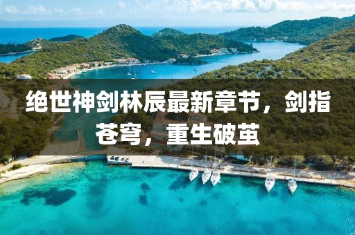 絕世神劍林辰最新章節(jié)，劍指蒼穹，重生破繭