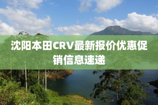 沈陽本田CRV最新報價優(yōu)惠促銷信息速遞