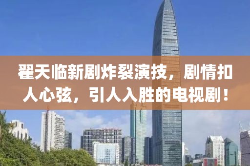 翟天臨新劇炸裂演技，劇情扣人心弦，引人入勝的電視?。? class=