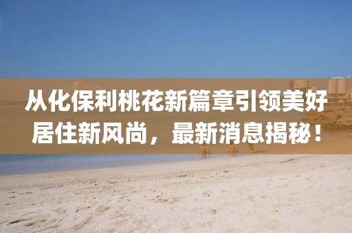 從化保利桃花新篇章引領(lǐng)美好居住新風(fēng)尚，最新消息揭秘！