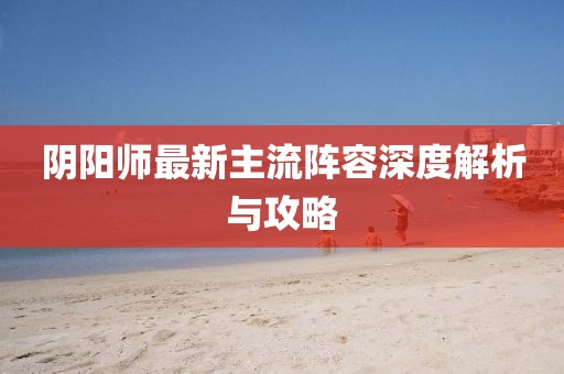 陰陽(yáng)師最新主流陣容深度解析與攻略