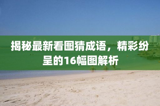揭秘最新看圖猜成語(yǔ)，精彩紛呈的16幅圖解析