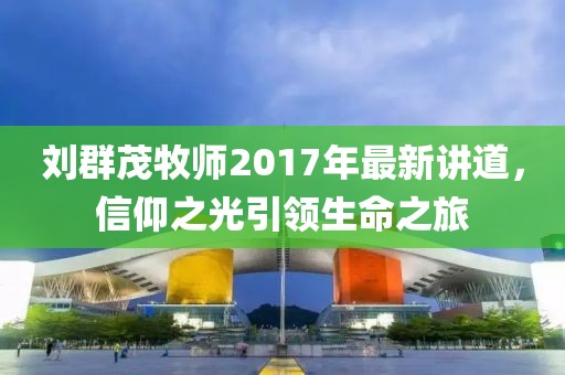 劉群茂牧師2017年最新講道，信仰之光引領(lǐng)生命之旅