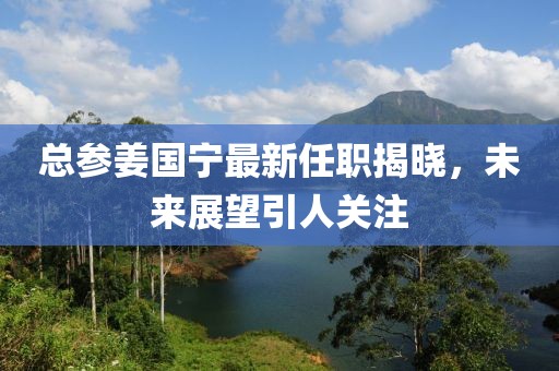 總參姜國寧最新任職揭曉，未來展望引人關(guān)注