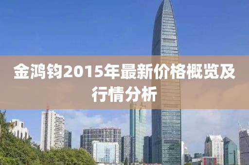 金鴻鈞2015年最新價格概覽及行情分析