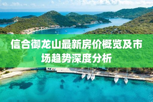 信合御龍山最新房價(jià)概覽及市場趨勢深度分析