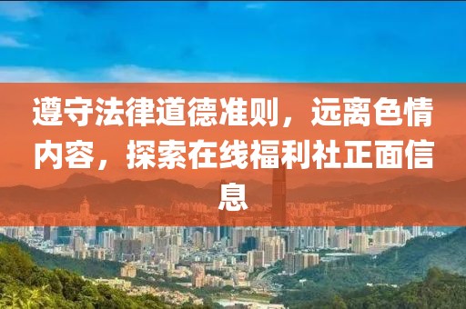 遵守法律道德準(zhǔn)則，遠(yuǎn)離色情內(nèi)容，探索在線福利社正面信息