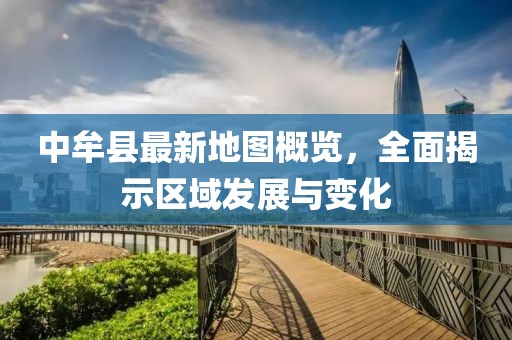 中牟縣最新地圖概覽，全面揭示區(qū)域發(fā)展與變化