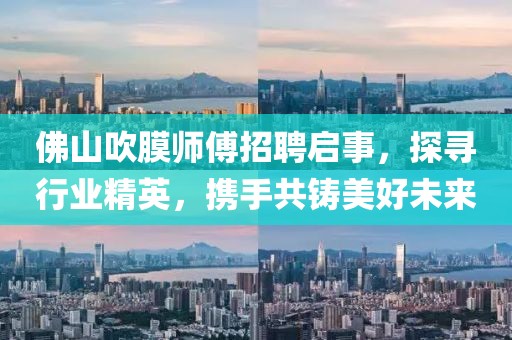 佛山吹膜師傅招聘啟事，探尋行業(yè)精英，攜手共鑄美好未來