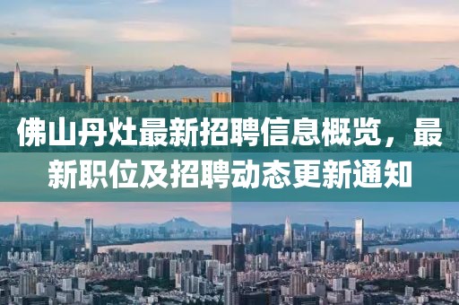 佛山丹灶最新招聘信息概覽，最新職位及招聘動(dòng)態(tài)更新通知