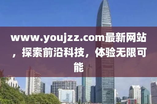 www.youjzz.com最新網(wǎng)站，探索前沿科技，體驗無限可能