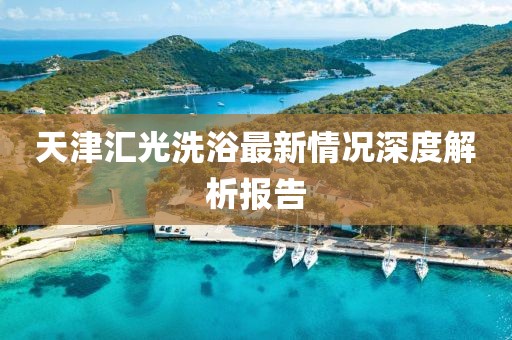 天津匯光洗浴最新情況深度解析報告