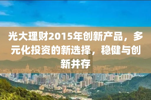 光大理財(cái)2015年創(chuàng)新產(chǎn)品，多元化投資的新選擇，穩(wěn)健與創(chuàng)新并存