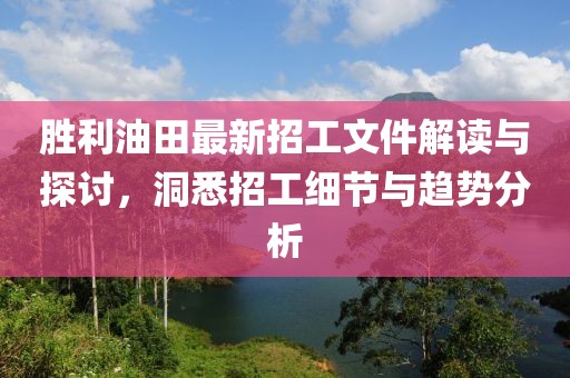 勝利油田最新招工文件解讀與探討，洞悉招工細(xì)節(jié)與趨勢分析