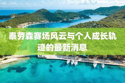 泰勞森賽場風(fēng)云與個人成長軌跡的最新消息