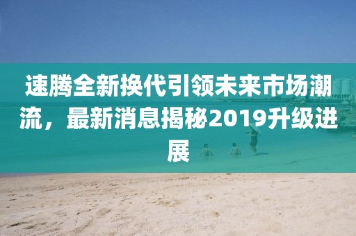 速騰全新?lián)Q代引領(lǐng)未來(lái)市場(chǎng)潮流，最新消息揭秘2019升級(jí)進(jìn)展