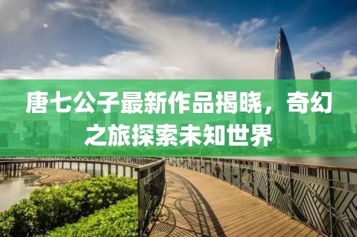 唐七公子最新作品揭曉，奇幻之旅探索未知世界