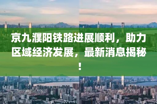 京九濮陽鐵路進(jìn)展順利，助力區(qū)域經(jīng)濟(jì)發(fā)展，最新消息揭秘！