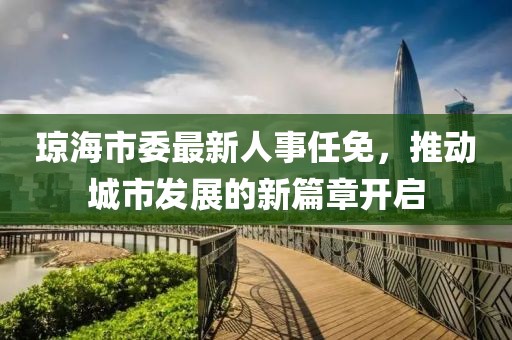 瓊海市委最新人事任免，推動城市發(fā)展的新篇章開啟