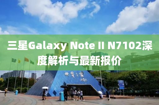 三星Galaxy Note II N7102深度解析與最新報價