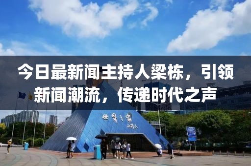 今日最新聞主持人梁棟，引領(lǐng)新聞潮流，傳遞時(shí)代之聲