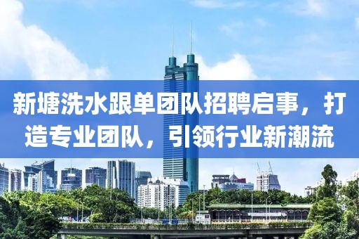 新塘洗水跟單團(tuán)隊招聘啟事，打造專業(yè)團(tuán)隊，引領(lǐng)行業(yè)新潮流