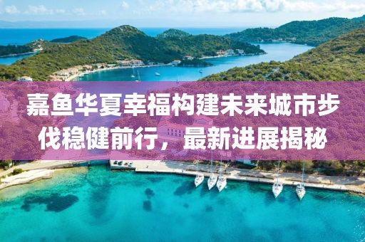 嘉魚華夏幸福構建未來城市步伐穩(wěn)健前行，最新進展揭秘