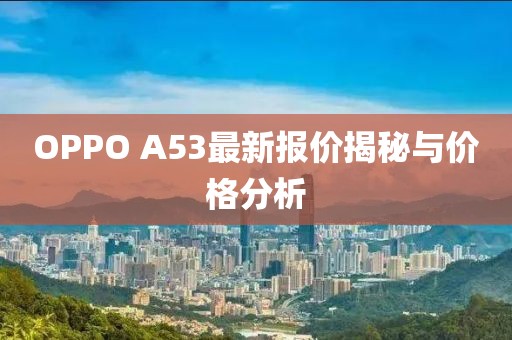OPPO A53最新報(bào)價(jià)揭秘與價(jià)格分析