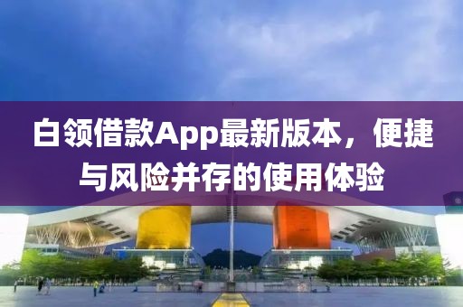 白領(lǐng)借款A(yù)pp最新版本，便捷與風(fēng)險(xiǎn)并存的使用體驗(yàn)