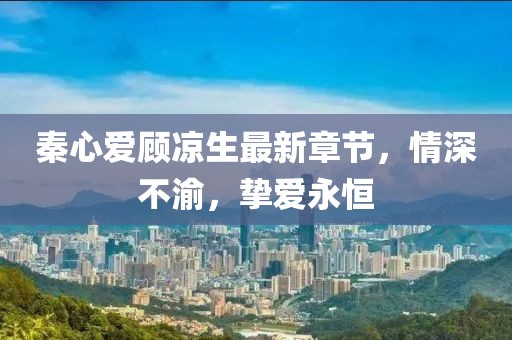 秦心愛顧涼生最新章節(jié)，情深不渝，摯愛永恒