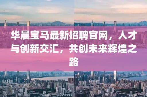 華晨寶馬最新招聘官網(wǎng)，人才與創(chuàng)新交匯，共創(chuàng)未來輝煌之路