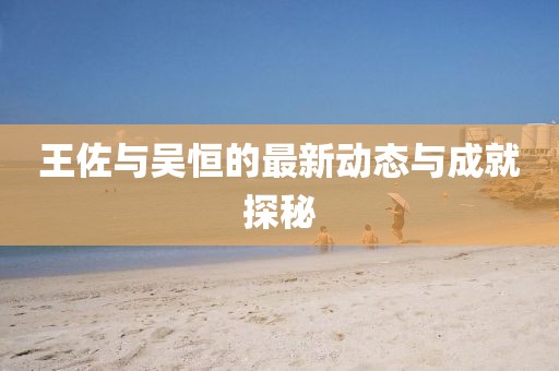 王佐與吳恒的最新動(dòng)態(tài)與成就探秘