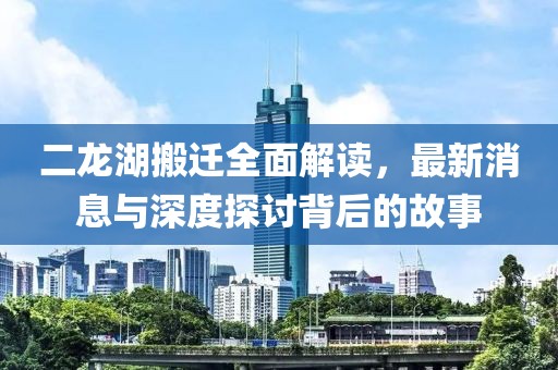 二龍湖搬遷全面解讀，最新消息與深度探討背后的故事