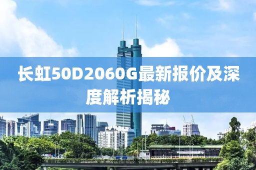 長虹50D2060G最新報價及深度解析揭秘