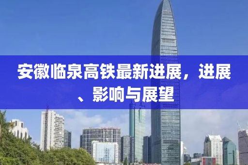 安徽臨泉高鐵最新進(jìn)展，進(jìn)展、影響與展望