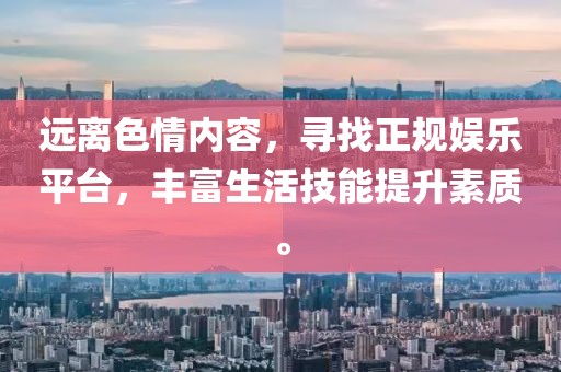 遠離色情內容，尋找正規(guī)娛樂平臺，豐富生活技能提升素質。