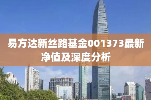 易方達新絲路基金001373最新凈值及深度分析