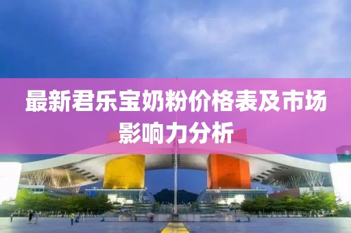 最新君樂寶奶粉價格表及市場影響力分析