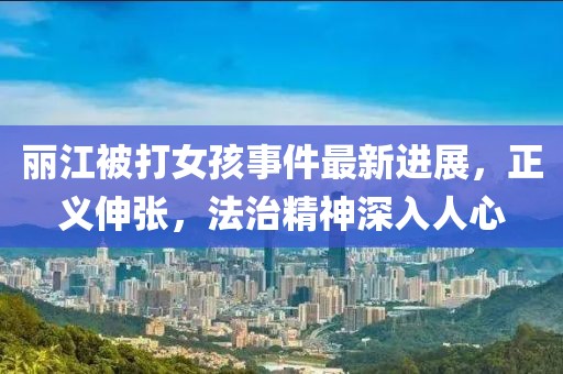 麗江被打女孩事件最新進(jìn)展，正義伸張，法治精神深入人心