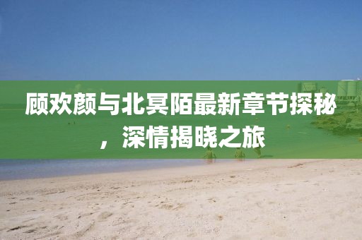 顧歡顏與北冥陌最新章節(jié)探秘，深情揭曉之旅