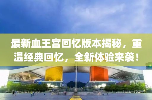 最新血王宮回憶版本揭秘，重溫經(jīng)典回憶，全新體驗(yàn)來襲！