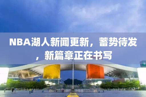 NBA湖人新聞更新，蓄勢(shì)待發(fā)，新篇章正在書寫