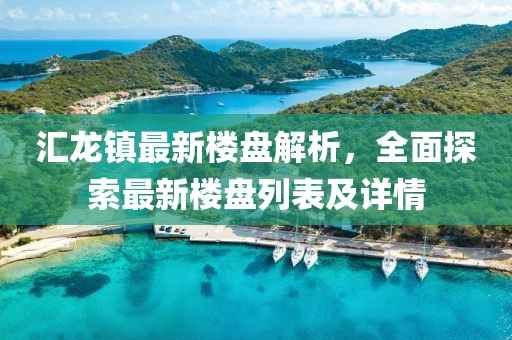 匯龍鎮(zhèn)最新樓盤解析，全面探索最新樓盤列表及詳情