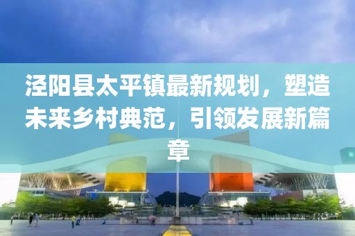 涇陽(yáng)縣太平鎮(zhèn)最新規(guī)劃，塑造未來(lái)鄉(xiāng)村典范，引領(lǐng)發(fā)展新篇章