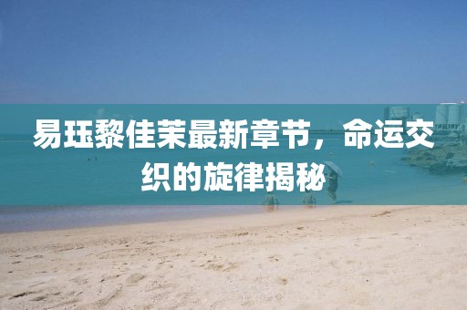 易玨黎佳茉最新章節(jié)，命運(yùn)交織的旋律揭秘