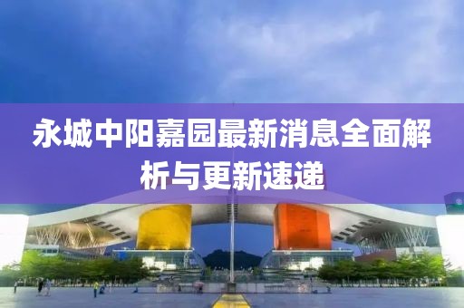 永城中陽嘉園最新消息全面解析與更新速遞