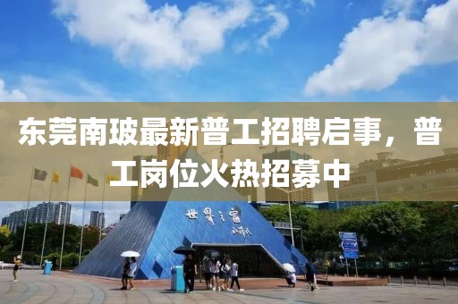 東莞南玻最新普工招聘啟事，普工崗位火熱招募中