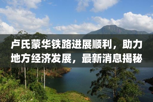 盧氏蒙華鐵路進(jìn)展順利，助力地方經(jīng)濟(jì)發(fā)展，最新消息揭秘