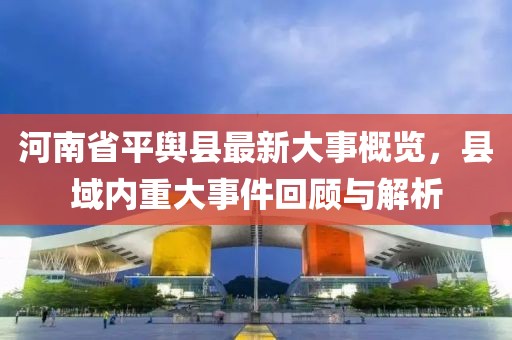 河南省平輿縣最新大事概覽，縣域內(nèi)重大事件回顧與解析