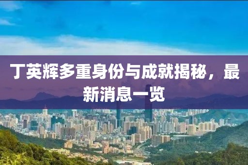 丁英輝多重身份與成就揭秘，最新消息一覽